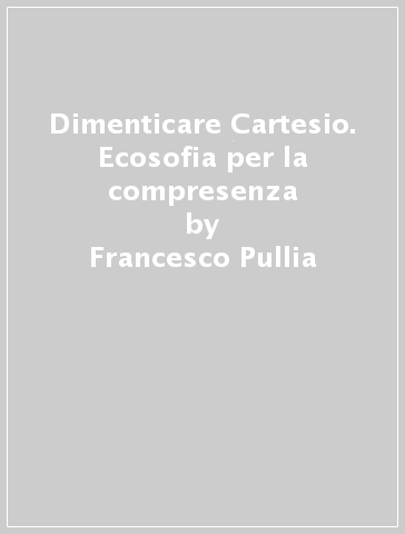 Dimenticare Cartesio. Ecosofia per la compresenza - Francesco Pullia