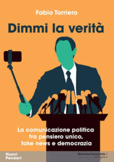 Dimmi la verità. La comunicazione politica tra pensiero unico, fake news e democrazia - Fabio Torriero