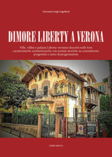 Dimore Liberty a Verona. Ville, villini e palazzi Liberty veronesi descritti nelle loro caratteristiche architettoniche con notizie storiche su committenti, progettisti e anno di progettazione - Giovanni Luigi Lugoboni