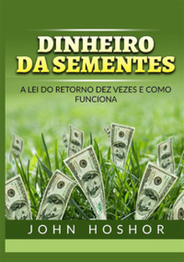 Dinheiro da sementes. A Lei do retorno dez vezes e como funciona - John Hoshor