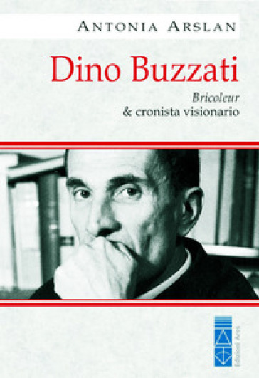 Dino Buzzati. Bricoleur &amp; cronista visionario - Antonia Arslan