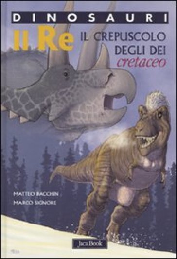 Dinosauri. Il Re. Cretaceo. Il crepuscolo degli dei - Matteo Bacchin - Marco Signore