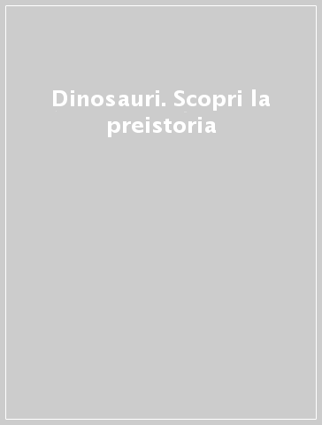 Dinosauri. Scopri la preistoria