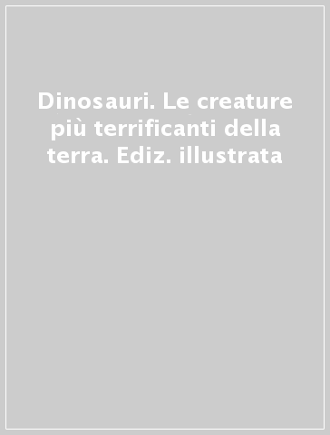 Dinosauri. Le creature più terrificanti della terra. Ediz. illustrata