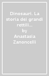 Dinosauri. La storia dei grandi rettili dalla comparsa all estinzione