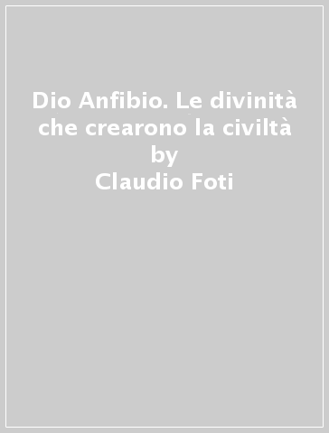 Dio Anfibio. Le divinità che crearono la civiltà - Claudio Foti