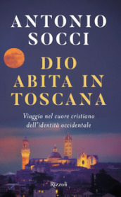 Dio abita in Toscana. Viaggio nel cuore cristiano dell identità occidentale