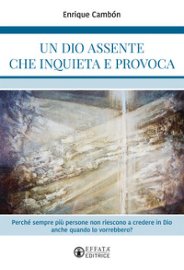 Un Dio assente che inquieta e provoca. Perché sempre più persone non riescono a credere in Dio anche quando lo vorrebbero? - Enrique Cambon