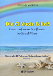 Dio ci vuole felici. Come trasformare la sofferenza in gioia di vivere. Manuale di psicomedicina quantistica. 1.