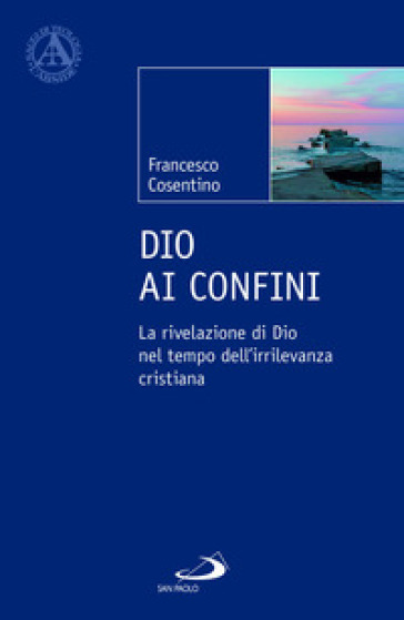 Dio ai confini. La rivelazione di Dio nel tempo dell'irrilevanza cristiana - Francesco Cosentino