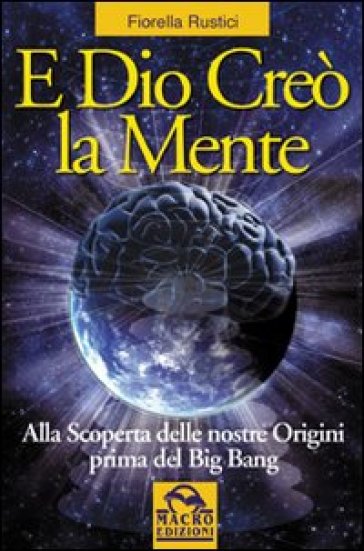 E Dio creò la mente. Alla scoperta delle nostre origini prima del Big Bang - Fiorella Rustici