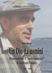 Un Dio da uomini. Ripercorrendo il «nudo cammino» di Amilcare Giudici