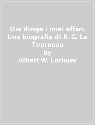 Dio dirige i miei affari. Una biografia di R. G. Le Tourneau - Albert W. Lorimer