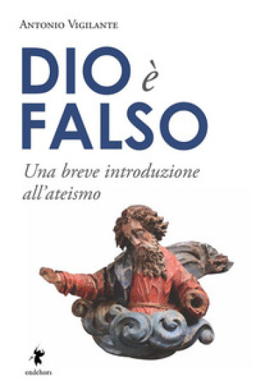 Dio è falso. Una breve introduzione all'ateismo - Antonio Vigilante