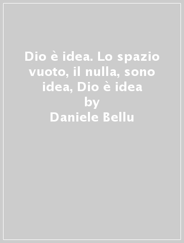 Dio è idea. Lo spazio vuoto, il nulla, sono idea, Dio è idea - Daniele Bellu