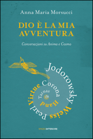 Dio è la mia avventura. Conversazioni su Anima e Cosmo. Mauro Corona, Robet Hand, Alejandro Jodorowsky, Eric Pearl, Richard Tarnas, Doreen Virtue, Brian Weiss - Anna Maria Morsucci