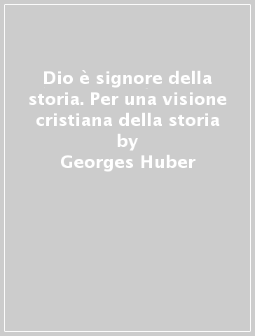 Dio è signore della storia. Per una visione cristiana della storia - Georges Huber