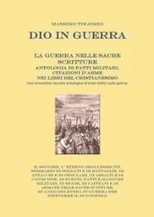 Dio in guerra. La guerra nelle sacre scritture. Antologia di fatti militari, citazioni d arme nei libri del cristianesimo. Una innovativa raccolta antologica di brani biblici sulla guerra