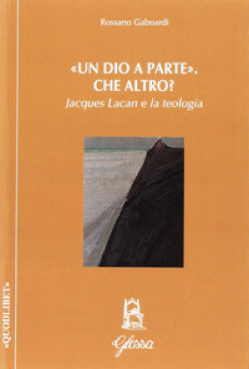 Un «Dio a parte». Che altro? Jacques Lacan e la teologia - Rossano Gaboardi