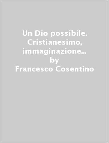 Un Dio possibile. Cristianesimo, immaginazione e «morte di Dio» - Francesco Cosentino