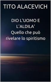 Dio, l uomo e l aldilà - Quello che può rivelare lo spiritismo