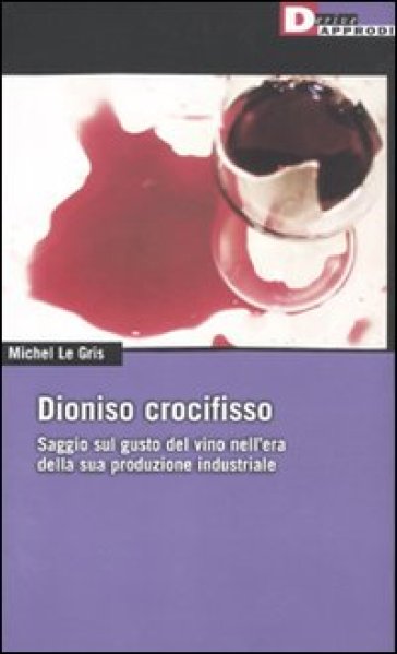 Dioniso crocefisso. Saggio sul gusto del vino nell'epoca della sua produzione industriale - Michel Le Gris