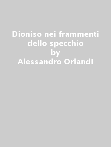 Dioniso nei frammenti dello specchio - Alessandro Orlandi