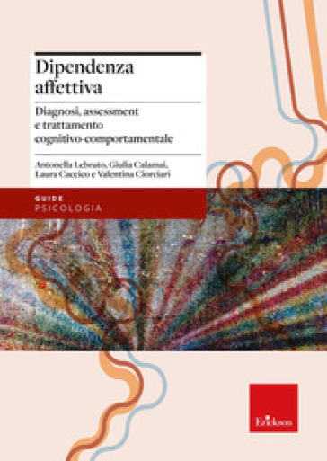 Dipendenza affettiva. Diagnosi, assessment e trattamento cognitivo-comportamentale - Lebruto Antonella - Giulia Calamai - Caccico Laura - Valentina Ciorciari