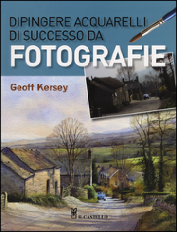 Dipingere acquarelli di successo da fotografie. Ediz. illustrata - Geoff Kersey