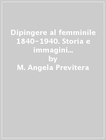 Dipingere al femminile 1840-1940. Storia e immagini di donne pittrici tra la Brianza e il Lario - Sergio Rebora - M. Angela Previtera