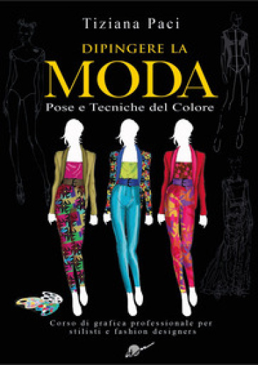 Dipingere la moda. Pose e tecniche del colore - Tiziana Paci