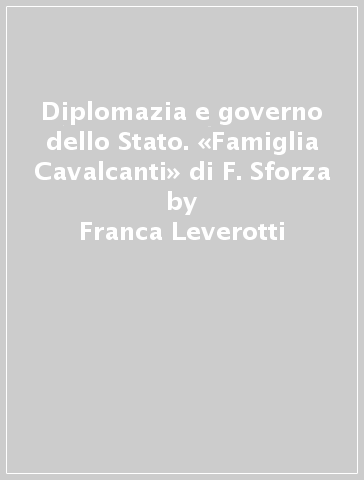 Diplomazia e governo dello Stato. «Famiglia Cavalcanti» di F. Sforza - Franca Leverotti
