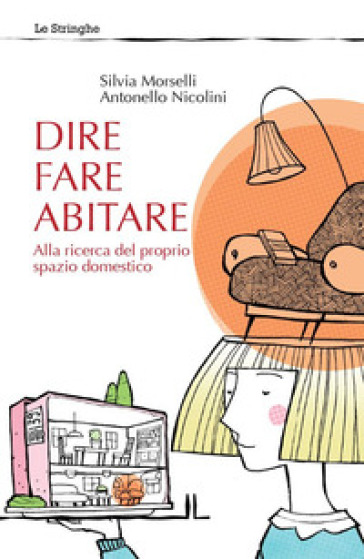 Dire fare abitare. Alla ricerca del proprio spazio domestico - Silvia Morselli - Antonello Nicolini