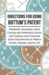 Directions for Using Bottum s Patent Improved Universal Lathe Chucks and Improved Lathes for Turning and Finishing Every Description of Watch Pivots, Pinions, Staffs, Etc