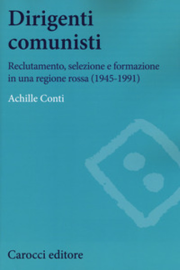 Dirigenti comunisti. Reclutamento, selezione e formazione in una regione rossa (1945-1991) - Achille Conti