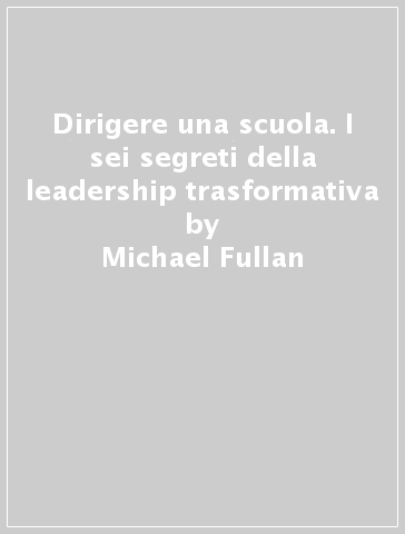 Dirigere una scuola. I sei segreti della leadership trasformativa - Michael Fullan | 