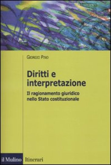 Diritti e interpretazione. Il ragionamento giuridico nello Stato costituzionale - Giorgio Pino