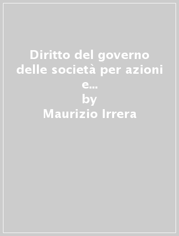 Diritto del governo delle società per azioni e delle società a responsabilità limitata - Maurizio Irrera