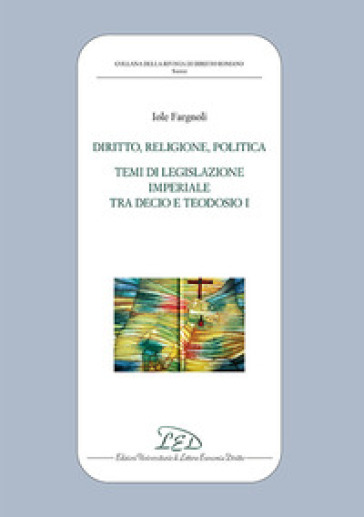 Diritto, politica, religione. Temi di legislazione imperiale tra Decio e Teodosio I - Iole Fargnoli