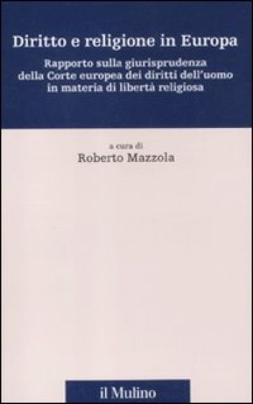 Diritto e religione in Europa. Rapporto sulla giurisprudenza della Corte europea dei diritti dell'uomo in materia di libertà religiosa