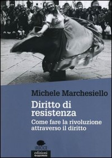 Diritto di resistenza. Come fare la rivoluzione attraverso il diritto - Michele Marchesiello