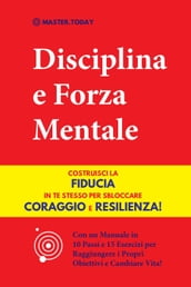 Disciplina e Forza Mentale: Costruisci la Fiducia in te Stesso per Sbloccare Coraggio e Resilienza! (Con un Manuale in 10 Passi e 15 Esercizi per Raggiungere i Propri Obiettivi e Cambiare Vita!)