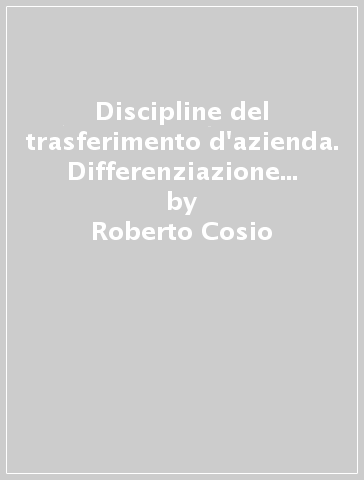 Discipline del trasferimento d'azienda. Differenziazione e unità dell'ordinamento giuridico - Roberto Cosio