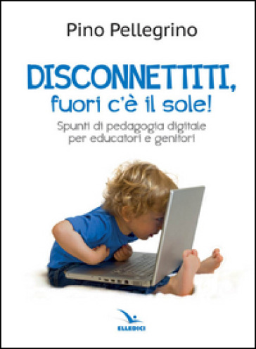 Disconnettiti! Fuori c'è il sole. Spunti di pedagogia digitale - Pino Pellegrino