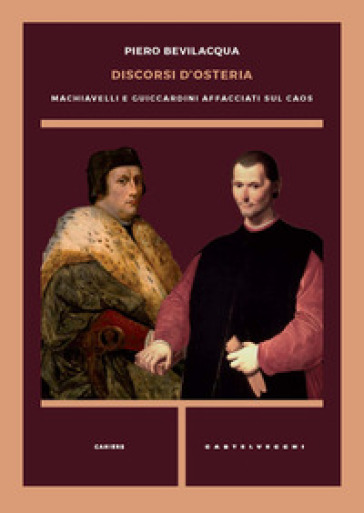 Discorsi d'osteria. Machiavelli e Guicciardini affacciati sul caos - Piero Bevilacqua