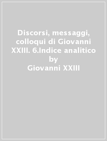 Discorsi, messaggi, colloqui di Giovanni XXIII. 6.Indice analitico - Giovanni XXIII