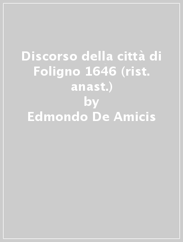 Discorso della città di Foligno 1646 (rist. anast.) - Edmondo De Amicis - Lodovico Iacobilli