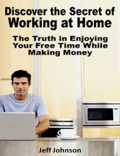 Discover the Secret of Working At Home: The Truth In Enjoying Your Free Time While Making Money