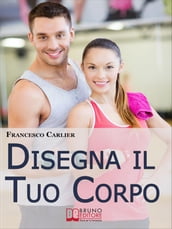 Disegna il Tuo Corpo. Dal Body Building al Fitness, Esercizi Fisici, Alimentazione e Sport per Modellare il Corpo come Hai Sempre Desiderato. (Ebook Italiano - Anteprima Gratis)