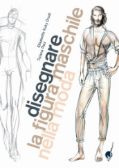 Disegnare la figura maschile nella moda. Corso di grafica professionale per stilisti e fashion designer. Ediz. illustrata